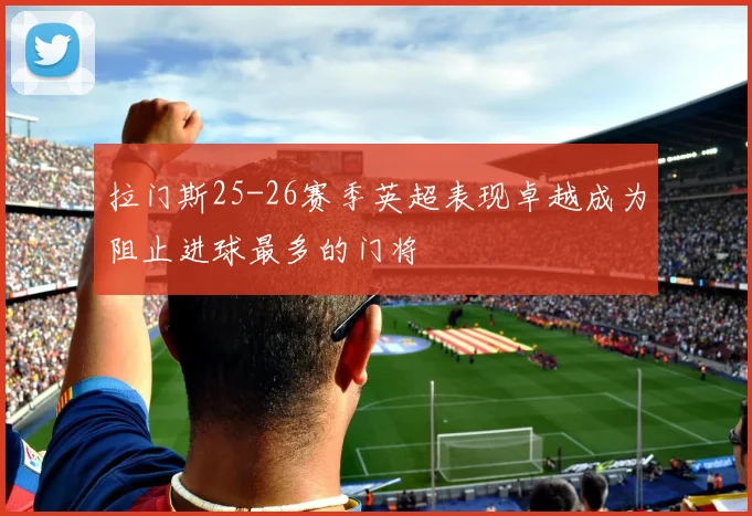 拉门斯25-26赛季英超表现卓越成为阻止进球最多的门将