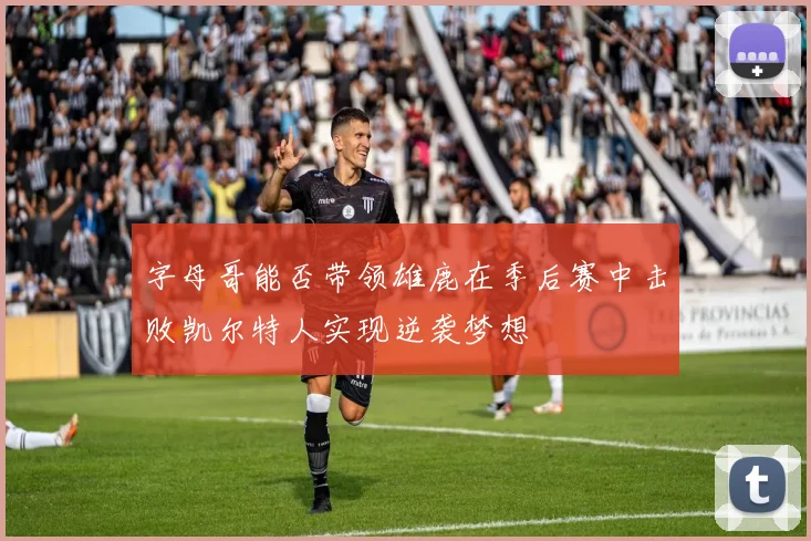 字母哥能否带领雄鹿在季后赛中击败凯尔特人实现逆袭梦想