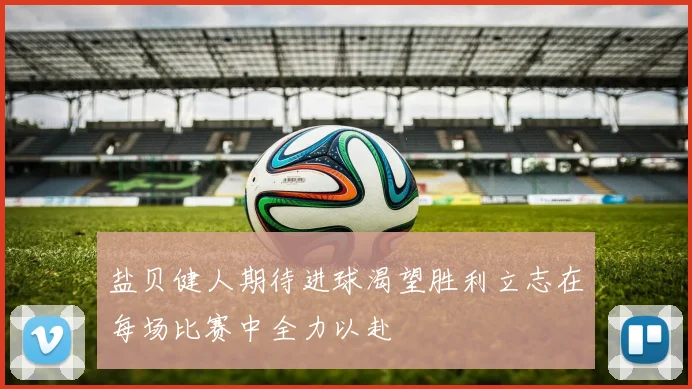 盐贝健人期待进球渴望胜利立志在每场比赛中全力以赴