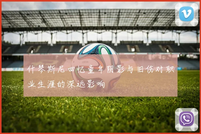 什琴斯尼回忆童年阴影与旧伤对职业生涯的深远影响