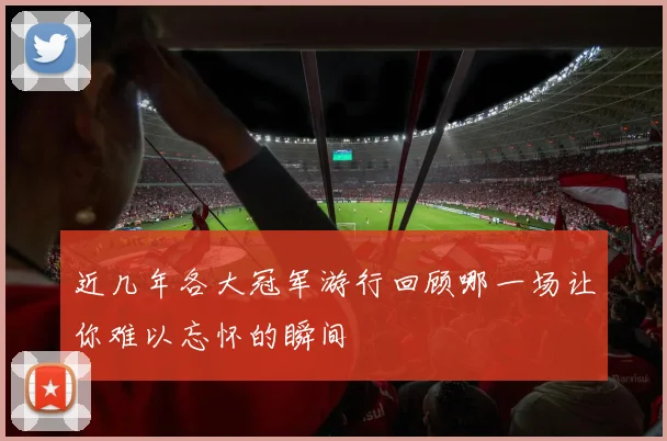近几年各大冠军游行回顾哪一场让你难以忘怀的瞬间
