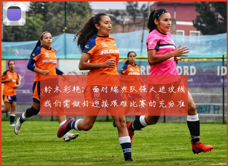 铃木彩艳：面对瑞典队强大进攻线我们需做好迎接艰难比赛的充分准备