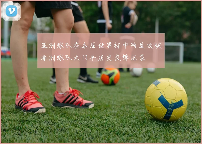 亚洲球队在本届世界杯中两度攻破非洲球队大门平历史交锋记录