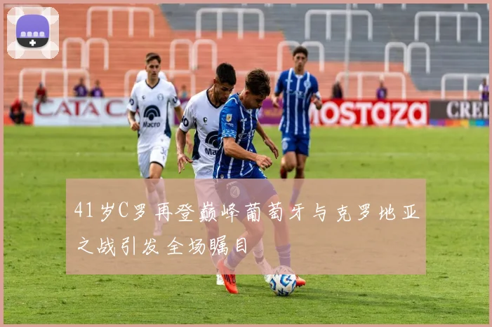 41岁C罗再登巅峰葡萄牙与克罗地亚之战引发全场瞩目