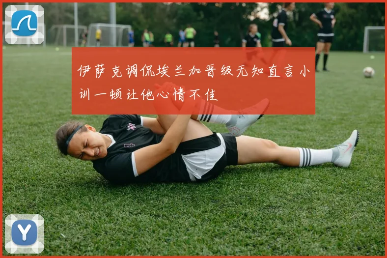伊萨克调侃埃兰加晋级无知直言小训一顿让他心情不佳