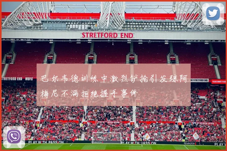 巴尔韦德训练中激烈铲抢引发琼阿梅尼不满拒绝握手事件