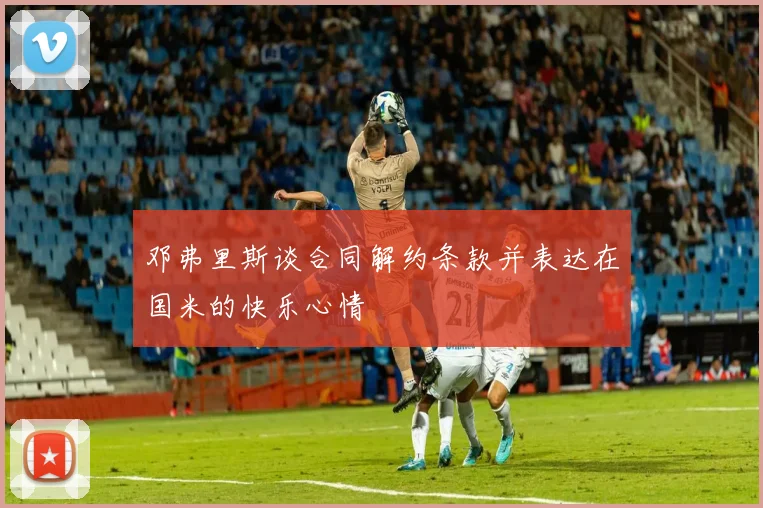 邓弗里斯谈合同解约条款并表达在国米的快乐心情