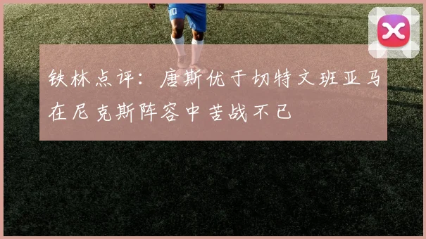 铁林点评：唐斯优于切特文班亚马在尼克斯阵容中苦战不已